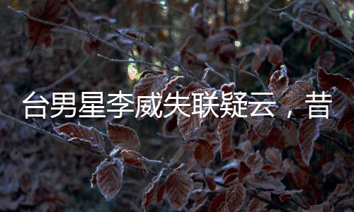 臺男星李威失聯(lián)疑云，昔日命案牽連揭秘