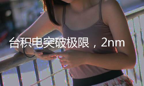 臺(tái)積電突破極限，2nm制程良率突破60%，引領(lǐng)行業(yè)邁入新紀(jì)元！