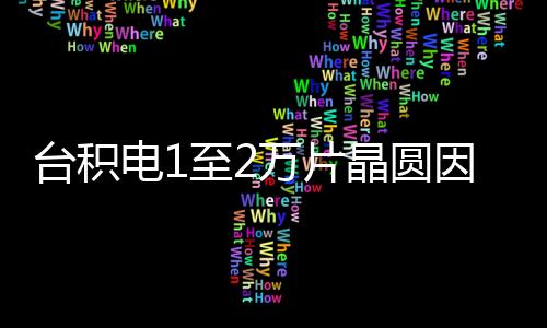 臺(tái)積電1至2萬片晶圓因地震受損 大部分需要報(bào)廢