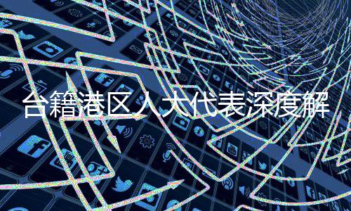 臺籍港區(qū)人大代表深度解讀，大陸堅定致力于和平統(tǒng)一