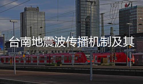 臺(tái)南地震波傳播機(jī)制及其穿越至沿海多個(gè)城市的研究報(bào)告