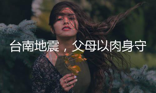 臺(tái)南地震，父母以肉身守護(hù)孩子，英勇之舉感動(dòng)人心
