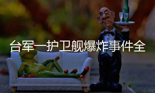 臺(tái)軍一護(hù)衛(wèi)艦爆炸事件全面解析