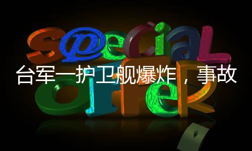 臺(tái)軍一護(hù)衛(wèi)艦爆炸，事故原因及后續(xù)處理進(jìn)展
