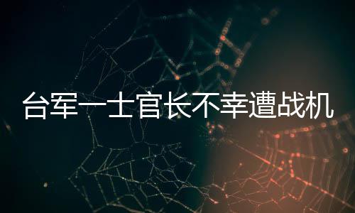 臺軍一士官長不幸遭戰(zhàn)機發(fā)動機吸入身亡