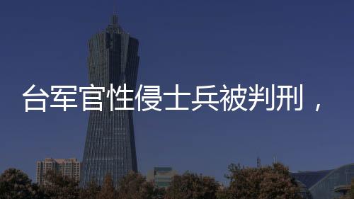 臺軍官性侵士兵被判刑，深化審視軍事紀律與社會責(zé)任