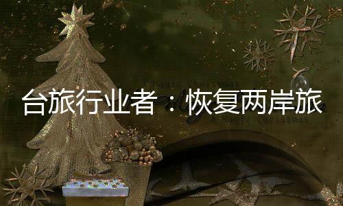 臺旅行業(yè)者：恢復(fù)兩岸旅游需由臺灣方面優(yōu)先開放