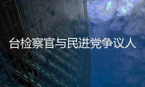 臺檢察官與民進(jìn)黨爭議人物餐敘惹議 被認(rèn)定違反倫理規(guī)范
