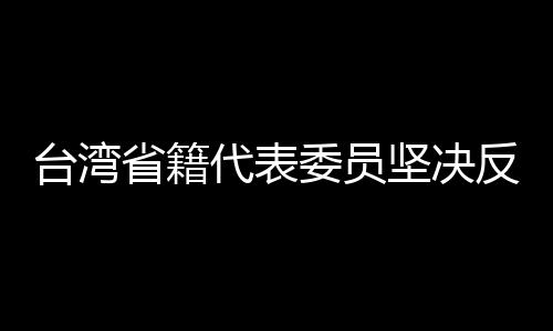 臺(tái)灣省籍代表委員堅(jiān)決反分裂反干涉，捍衛(wèi)國(guó)家統(tǒng)一與和平穩(wěn)定的堅(jiān)定立場(chǎng)