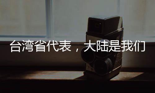 臺(tái)灣省代表，大陸是我們的共同家園