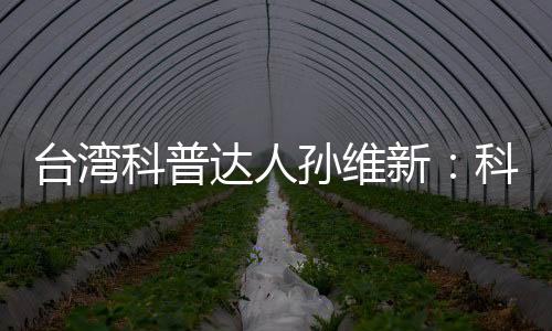 臺灣科普達(dá)人孫維新：科學(xué)思維是社會走向理性和諧的一環(huán)