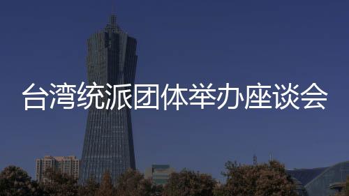 臺灣統(tǒng)派團(tuán)體舉辦座談會 吁正視兩岸經(jīng)濟(jì)與歷史連結(jié)