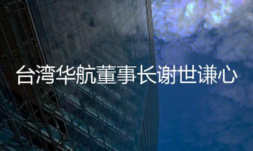 臺灣華航董事長謝世謙心肌梗塞猝死