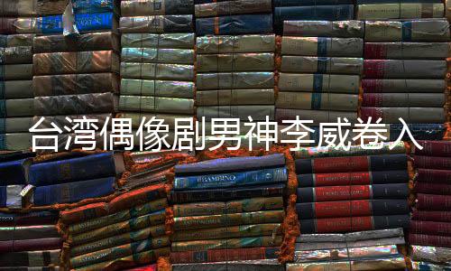 臺灣偶像劇男神李威卷入命案，震驚娛樂圈的未解之謎