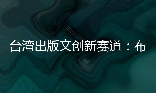 臺灣出版文創(chuàng)新賽道：布局“劇本殺”，“谷子”熱兩岸