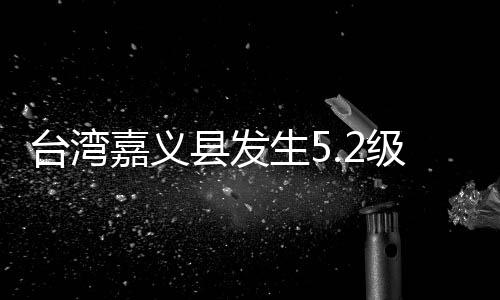 臺灣嘉義縣發(fā)生5.2級地震 部分高鐵列車晚點