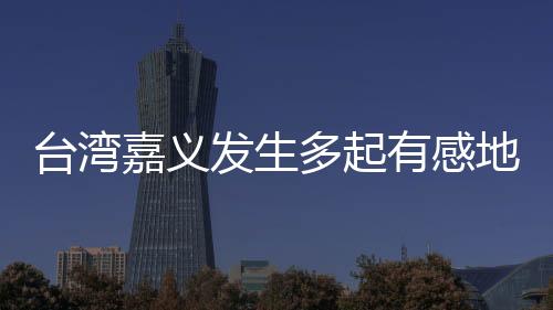 臺(tái)灣嘉義發(fā)生多起有感地震 最大規(guī)模5.6級(jí)