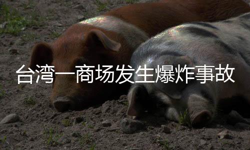 臺灣一商場發(fā)生爆炸事故，已致五死十三傷