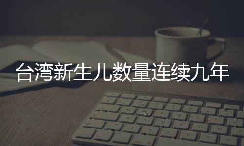 臺灣新生兒數(shù)量連續(xù)九年下降