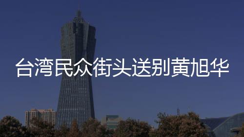 臺灣民眾街頭送別黃旭華院士，科技巨匠的最后致敬
