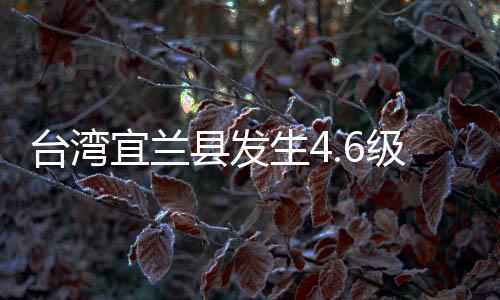 臺灣宜蘭縣發(fā)生4.6級地震 福建沿海多地有震感