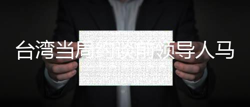 臺灣當局約談前領導人馬英九、歷史與現(xiàn)實的交匯點