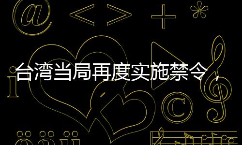 臺灣當局再度實施禁令，又有七所大陸高校被禁止與其進行交流活動