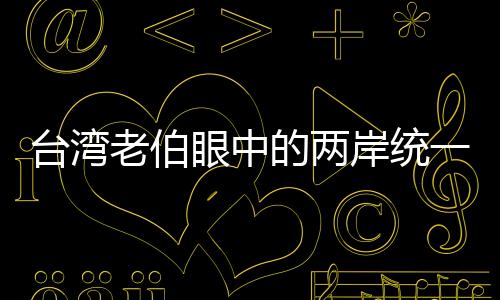 臺(tái)灣老伯眼中的兩岸統(tǒng)一、只是時(shí)間問題