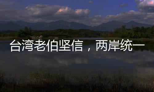 臺灣老伯堅(jiān)信，兩岸統(tǒng)一只是時(shí)間問題