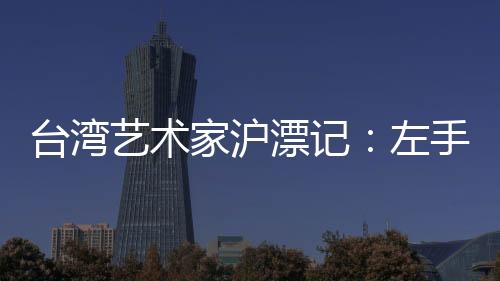 臺(tái)灣藝術(shù)家滬漂記：左手調(diào)音 右手繪畫(huà)