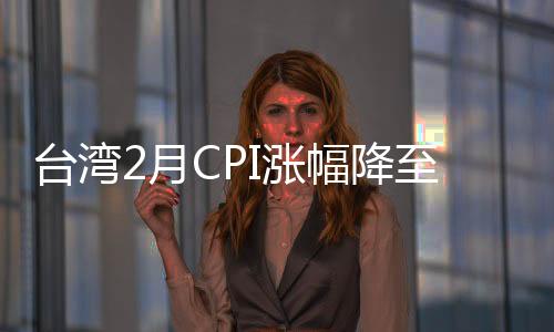 臺灣2月CPI漲幅降至近4年新低 民眾對通脹感受依然明顯