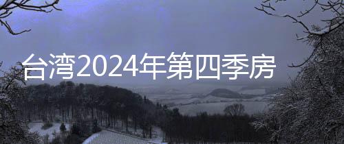 臺(tái)灣2024年第四季房?jī)r(jià)較第三季下降6.6%
