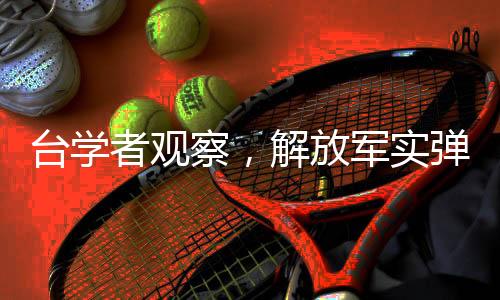臺學(xué)者觀察，解放軍實彈演習(xí)臨近引發(fā)熱議