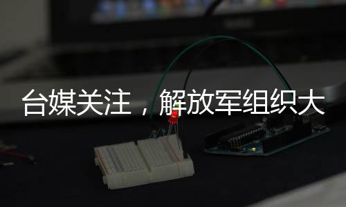 臺媒關(guān)注，解放軍組織大型演習(xí)，26架次軍機配合軍艦行動