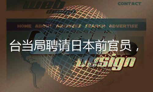 臺當局聘請日本前官員，引發(fā)關注與思考