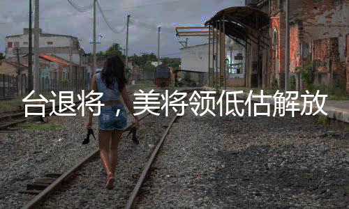 臺(tái)退將，美將領(lǐng)低估解放軍臺(tái)海戰(zhàn)力