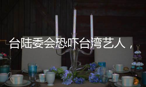 臺陸委會恐嚇臺灣藝人，國臺辦回應