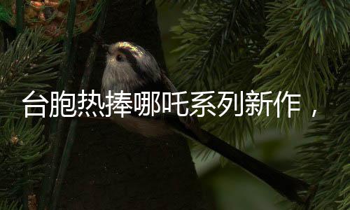 臺(tái)胞熱捧哪吒系列新作，哪吒2廈門(mén)首映引熱議