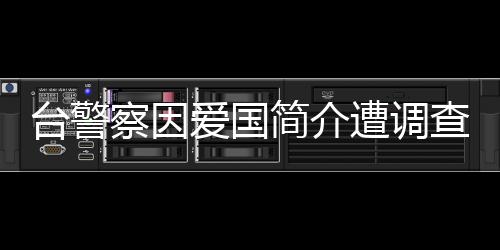 臺(tái)警察因愛國簡介遭調(diào)查，國臺(tái)辦回應(yīng)