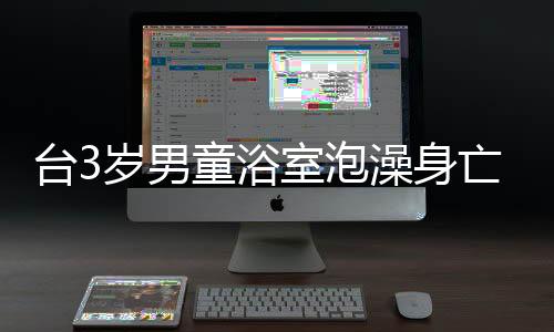 臺3歲男童浴室泡澡身亡，父親被調(diào)查，事件背后隱藏的真相令人深思