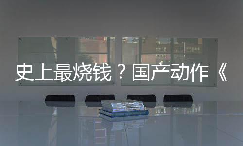 史上最燒錢(qián)？國(guó)產(chǎn)動(dòng)作《影之刃：零》成本將達(dá)4億