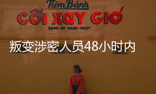 叛變涉密人員48小時內被成功抓獲——迅速行動，堅決維護國家安全