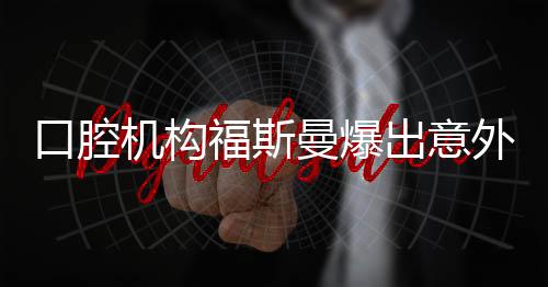 口腔機(jī)構(gòu)福斯曼爆出意外，危機(jī)之中的探尋與反思