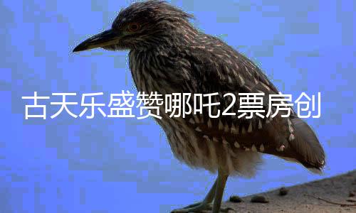 古天樂盛贊哪吒2票房創(chuàng)奇跡，一部超越期待的作品