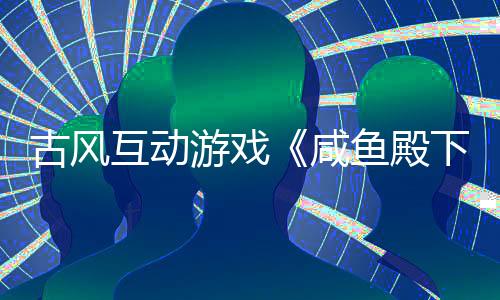 古風(fēng)互動(dòng)游戲《咸魚殿下》預(yù)告 古裝絲襪美女相伴