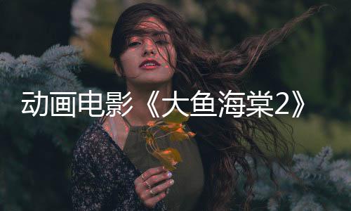 動(dòng)畫電影《大魚海棠2》發(fā)布先導(dǎo)預(yù)告 今年上映