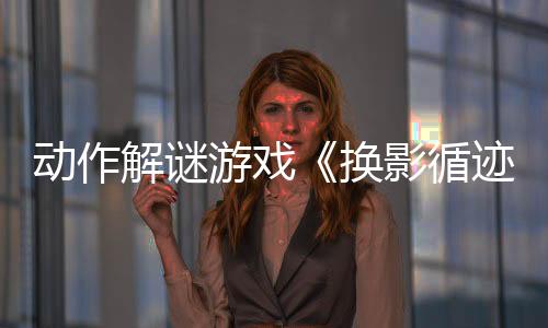 動(dòng)作解謎游戲《換影循跡》宣布延期 預(yù)計(jì)4月17日發(fā)售