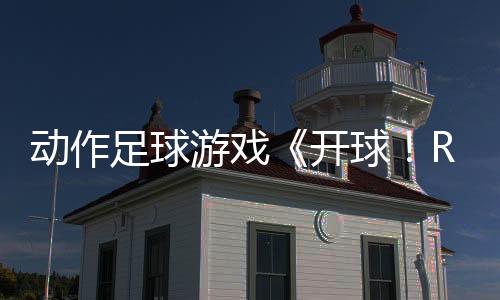 動(dòng)作足球游戲《開(kāi)球！REMATCH》即將于6月19日發(fā)售