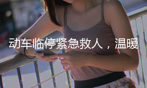 動車臨停緊急救人，溫暖故事顯人文關(guān)懷之美