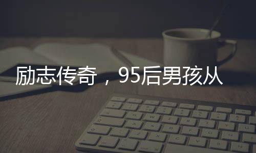 勵(lì)志傳奇，95后男孩從孤兒院到年薪百萬(wàn)的逆襲之路